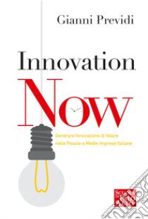 Innovation now. Generare innovazione di valore nelle piccole e medie imprese italiane libro di Previdi Gianni