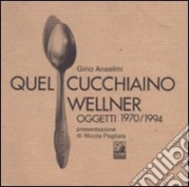 Quel cucchiaino Wellner. Oggetti (1970-1994) libro di Anselmi Gino