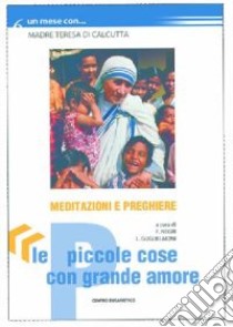 Le piccole cose con grande amore. Un mese con madre Teresa di Calcutta libro di Guglielmoni L. (cur.); Negri F. (cur.)