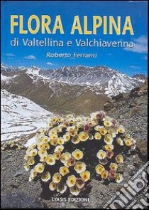 Flora alpina di Valtellina e Valchiavenna libro di Ferranti Roberto