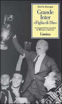 Grande Inter «Figlia di Dio». La leggendaria squadra di Moratti e Herrera libro di Sarugia Danilo