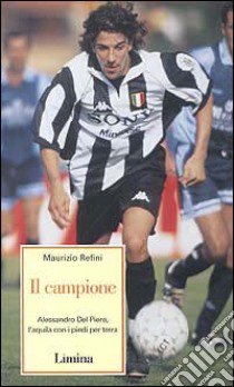 Il campione. Alessandro Del Piero l'aquila con i piedi per terra libro di Refini Maurizio