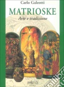 Matrioske. Arte e tradizione. Storia e segreti delle bambole russe dal 1890 a oggi libro di Galeotti Carlo