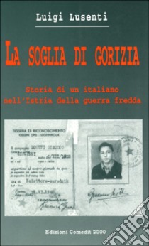 La soglia di Gorizia. Storia di un italiano nell'Istria della guerra fredda libro di Lusenti Luigi