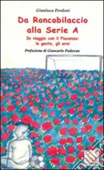 Da Roncobilaccio alla serie A. In viaggio con il Piacenza: le gesta, gli eroi libro di Perdoni Gianluca