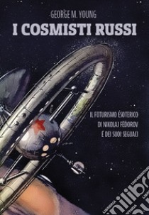 I cosmisti russi. Il futurismo esoterico di Nikolaj Fedorov e dei suoi seguaci libro di Young George M.