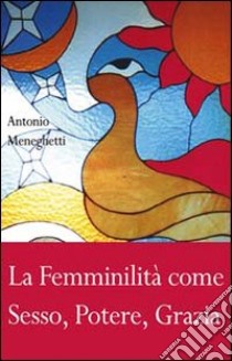 La femminilità come sesso, potere, grazia libro di Meneghetti Antonio