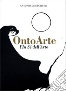 Ontoarte: l'in sé dell'arte libro di Meneghetti Antonio; Bernabei P. (cur.)