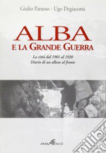 Alba e la Grande Guerra libro di Parusso Giulio; Degiacomi Ugo; Degiacomi A. (cur.)