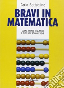 Bravi in matematica. Come amare i numeri e non vergognarsene libro di Battaglino Carlo