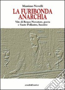 La furibonda anarchia. Vite di Renzo Novatore, poeta e Sante Pollastro, bandito libro di Novelli Massimo