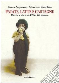 Patate, latte e castagne. Ricette e storie dell'Alta Val Tanaro libro di Acquarone Franca; Castellano Sebastiano