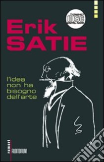 Erik Satie. L'idea non ha bisogno dell'arte. Con CD Audio libro