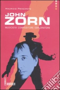 John Zorn. Musicista, compositore, esploratore libro di Principato Maurizio