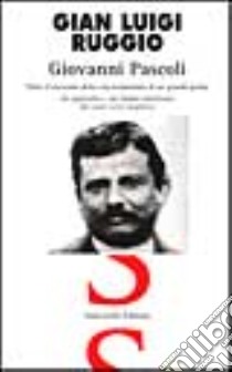 Giovanni Pascoli. Tutto il racconto della vita tormentata di un grande poeta. In appendice un'ampia antologia dei suoi versi migliori libro di Ruggio G. Luigi