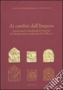 Ai confini dell'Impero. Insediamenti e fortificazioni bizantine nel Mediterraneo occidentale (VI-VIII sec.) libro di Veraldo C. (cur.)