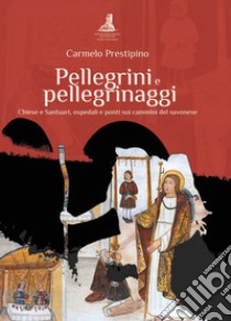 Pellegrini e pellegrinaggi. Chiese e Santuari, ospedali e ponti sui cammini del savonese libro di Prestipino Carmelo