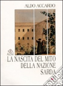 La nascita del mito della nazione sarda. Storiografia e politica nella Sardegna del primo Ottocento libro di Accardo Aldo