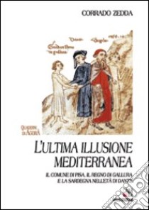 L'ultima illusione mediterranea. Il comune di Pisa, il regno di gallura e la Sardegna nell'età di Dante libro di Zedda Corrado