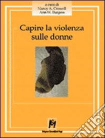 Capire la violenza sulle donne. La realtà statunitense, i dati emersi in Italia, le esperienze dirette di chi fronteggia un fenomeno senza confine libro di Crowell Nancy A.; Burgess Ann W.