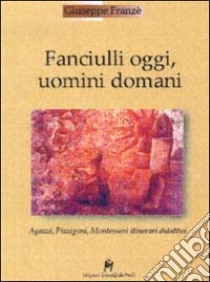 Fanciulli oggi, uomini domani. Agazzi, Pizzigoni, Montessori. Itinerari didattici libro di Franzè Giuseppe