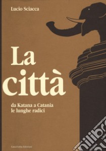 La città-Da Katana a Catania-Le lunghe radici libro di Sciacca Lucio