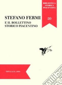 Stefano Fermi e il Bollettino Storico Piacentino. Atti della Giornata di Studi (Piacenza, 29 novembre 2005) libro di Anelli V. (cur.)