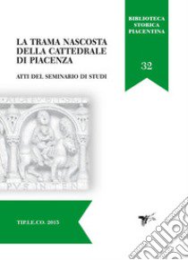 La trama nascosta della cattedrale di Piacenza. Atti del Seminario di studi libro di Fermi T. (cur.)