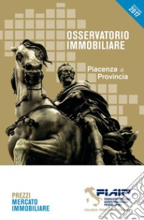 Osservatorio immobiliare 2017. Piacenza & provincia libro di Collegio Provinciale FIAIP Piacenza (cur.)