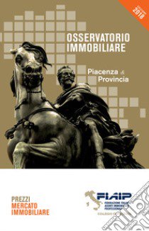 Osservatorio immobiliare 2018. Piacenza & provincia libro di Collegio Provinciale FIAIP Piacenza (cur.)