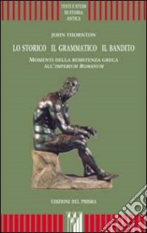 Lo storico, il grammatico, il bandito. Momenti della resistenza greca all'imperium romanum libro di Thornton John