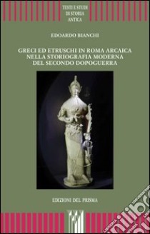 Greci ed etruschi in Roma arcaica nella storiografia moderna del secondo dopoguerra libro di Bianchi Edoardo