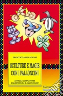 Sculture e magie con i palloncini. Manuale completo per l'animazione e lo spettacolo libro di Mugnai Francesco Maria