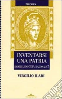 Inventarsi una patria. Esiste l'identità nazionale? libro di Ilari Virgilio