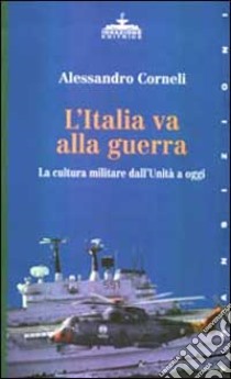 L'Italia va alla guerra. La cultura militare dall'unità a oggi libro di Corneli Alessandro