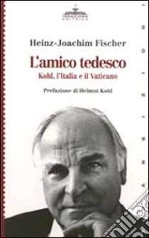 L'amico tedesco. Kohl, l'Italia e il Vaticano libro di Fischer Heinz-Joachim