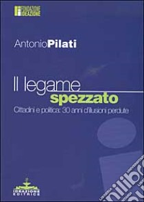 Il legame spezzato. Cittadini e politica: 30 anni d'illusioni perdute libro di Pilati Antonio