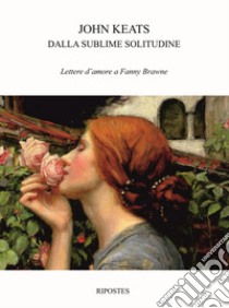 Dalla sublime solitudine. Lettere d'amore a Fanny Brawne libro di Keats John