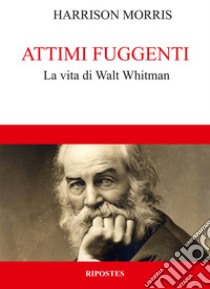 Attimi fuggenti. La vita di Walt Whitman libro di Morris Harrison