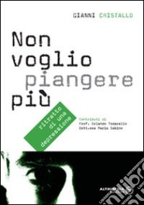 Non voglio piangere più. Ritratto di una depressione libro di Cristallo Gianni