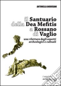 Il Santuario della Dea Mefitis a Rossano di Vaglio. Una rilettura degli aspetti archeologici e culturali libro di Andrisani Antonella