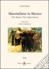 Massimiliano e il Messico. Viva Mexico! Viva independencia! libro di Berti Ezio; Salimbeni F. (cur.)