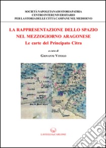 La rappresentazione dello spazio nel Mezzogiorno aragonese. Le carte del principato Citra libro di Vitolo G. (cur.)