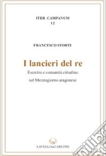 I lancieri del re. Esercito e comunità cittadina nel Mezzogiorno aragonese libro di Storti Francesco