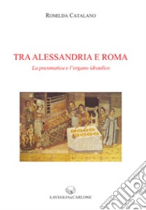 Tra Alessandria e Roma. La pneumatica e l'organo idraulico libro di Catalano Romilda