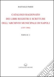 Catalogo ragionato dei libri, registri e scritture dell'archivio municipale di Napoli (1387-1806) (rist. anast. 1910 e 1920) libro di Parisi Raffaele