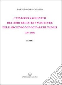 Catalogo ragionato dei libri, registri e scritture dell'archivio municipale di Napoli (1387-1806) (rist. anast. 1899) libro di Capasso Bartolomeo