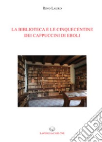 La biblioteca e le cinquecentine dei cappuccini di Eboli libro di Lauro Rino