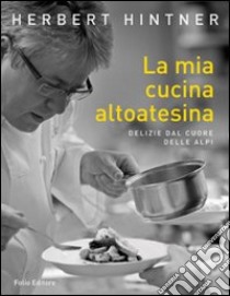 La mia cucina altoatesina. Delizie dal cuore delle Alpi libro di Hintner Herbert