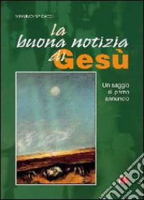 La buona notizia di Gesù. Un saggio di primo annuncio libro di Spicacci Virginio